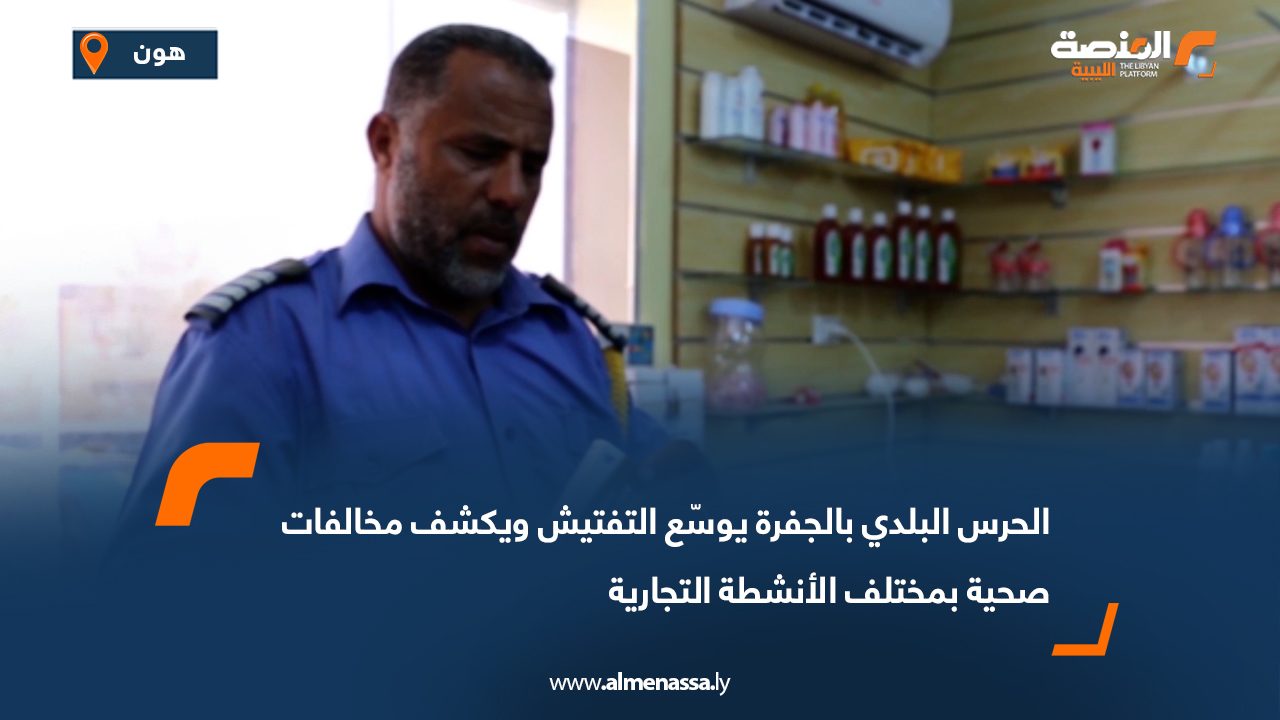 الحرس البلدي بالجفرة يوسّع التفتيش ويكشف مخالفات صحية بمختلف الأنشطة التجارية
