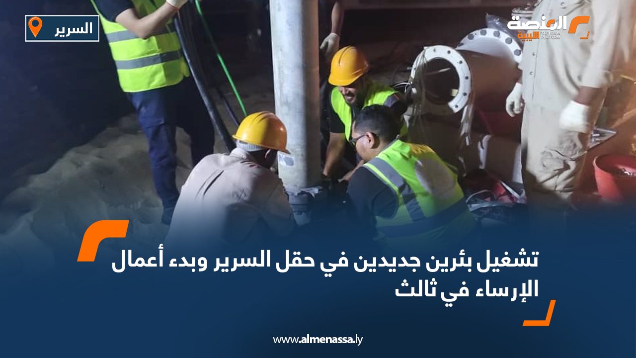 تشغيل بئرين جديدين في حقل السرير وبدء أعمال الإرساء في ثالث