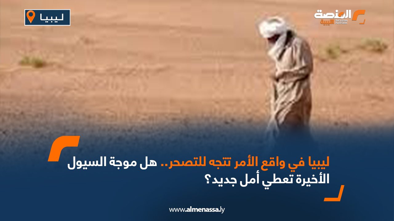 ليبيا في واقع الأمر تتجه للتصحر هل موجة السيول الأخيرة تعطي أمل جديد