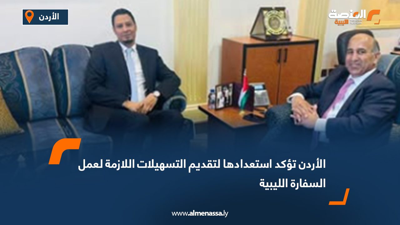 الأردن يؤكد استعداده لتقديم التسهيلات اللازمة لعمل السفارة الليبية