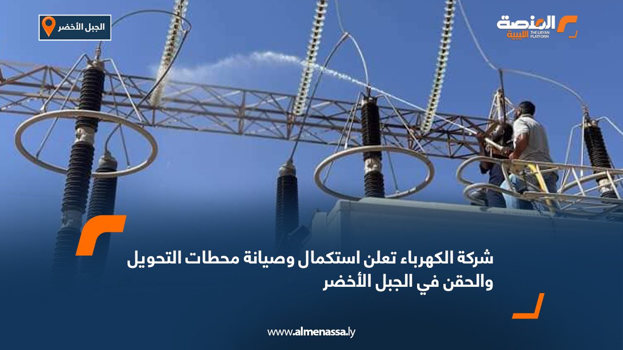 شركة الكهرباء تعلن استكمال وصيانة محطات التحويل والحقن في الجبل الأخضر