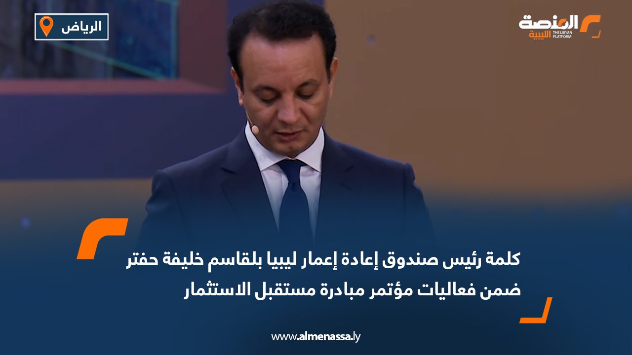 المنصة ترصد | كلمة رئيس صندوق إعادة إعمار ليبيا بلقاسم خليفة حفتر ضمن فعاليات مؤتمر مبادرة مستقبل الاستثمار