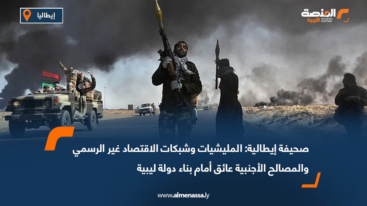 صحيفة إيطالية: المليشيات وشبكات الاقتصاد غير الرسمي والمصالح الأجنبية عائق أمام بناء دولة ليبية