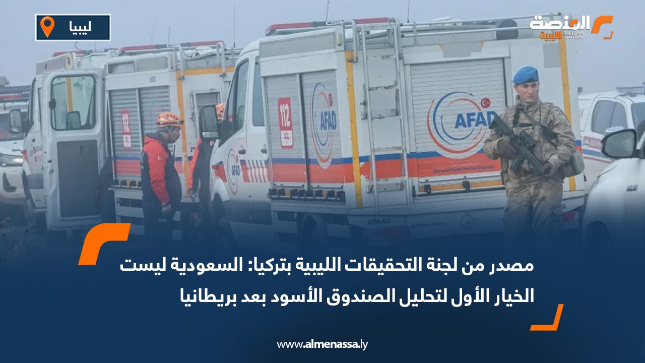 مصدر من لجنة التحقيقات الليبية بتركيا: السعودية ليست الخيار الأول لتحليل الصندوق الأسود بعد بريطانيا