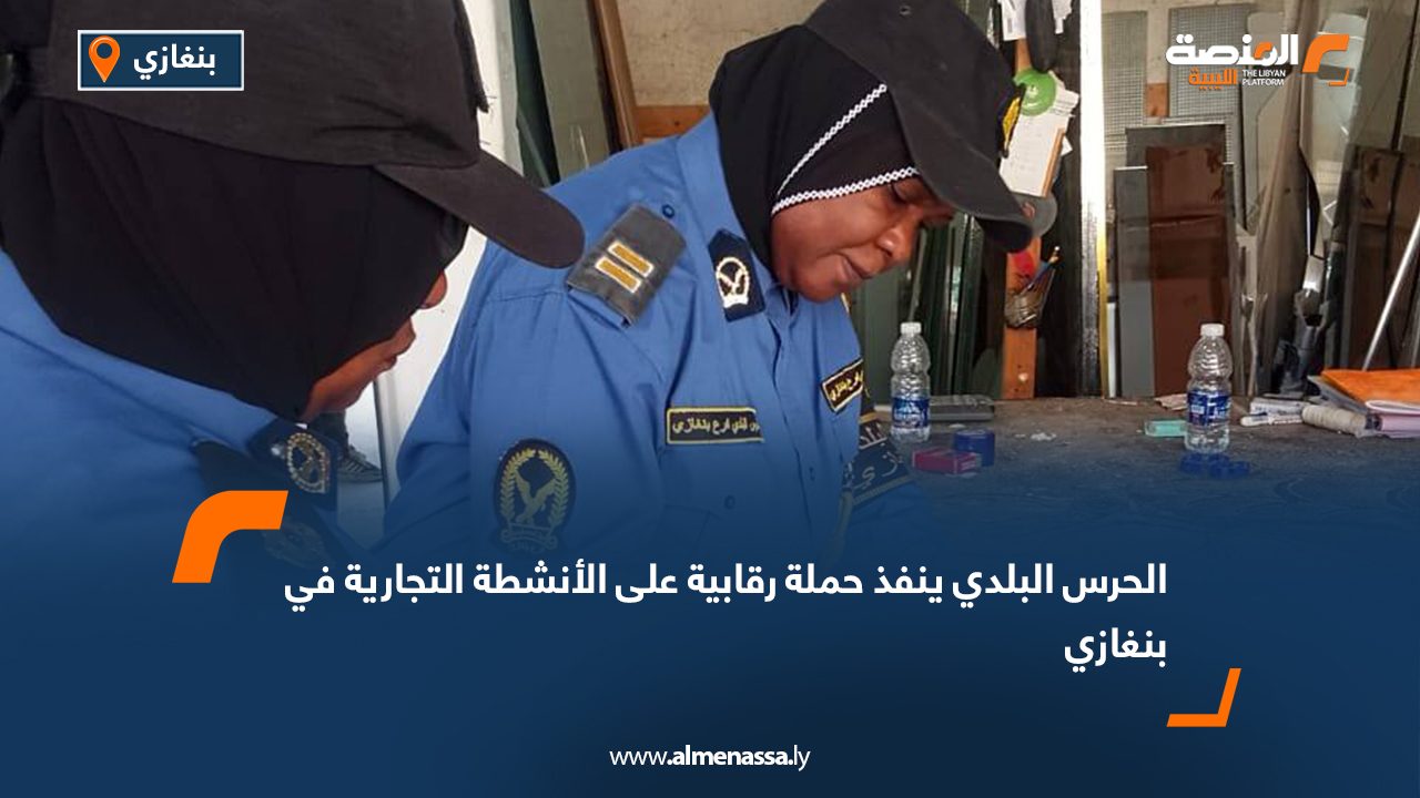 الحرس البلدي ينفذ حملة رقابية على الأنشطة التجارية في بنغازي