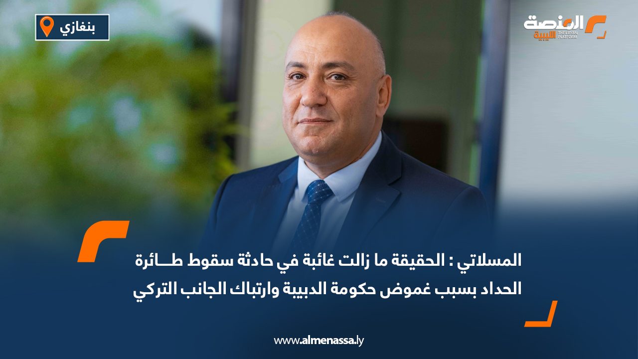 المسلاتي: الحقيقة ما زالت غائبة في حادثة سقوط طائرة محمد الحداد بسبب غموض حكومة الدبيبة وارتباك الجانب التركي