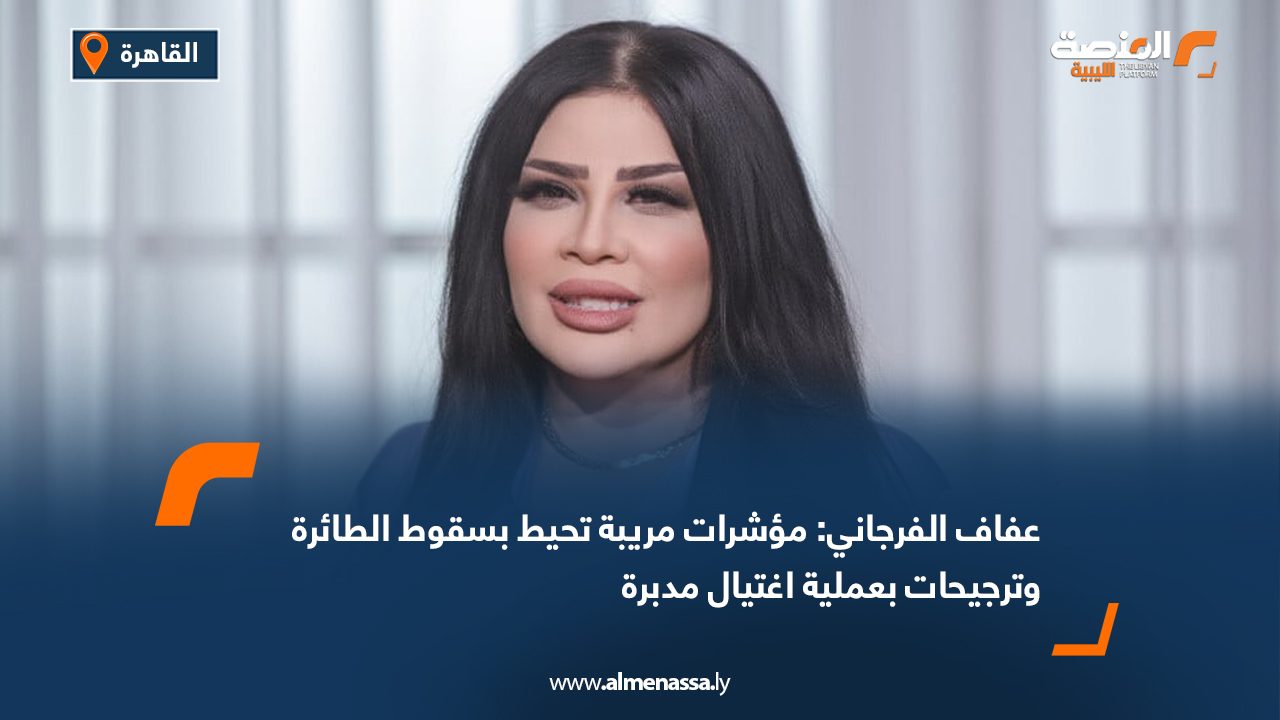 عفاف الفرجاني: مؤشرات مريبة تحيط بسقوط الطائرة وترجيحات بعملية اغتيال مدبرة