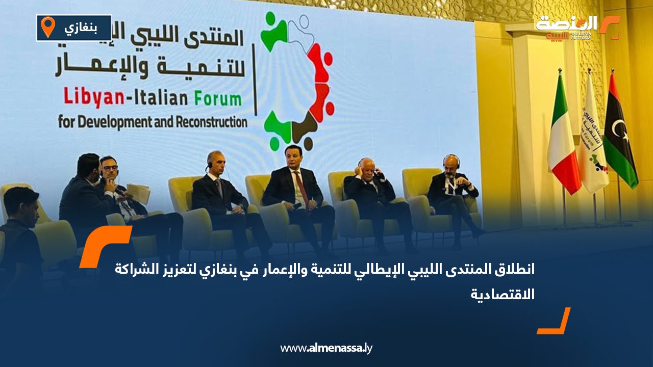 انطلاق المنتدى الليبي الإيطالي للتنمية والإعمار في بنغازي لتعزيز الشراكة الاقتصادية