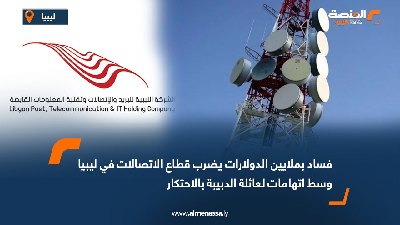 فساد بملايين الدولارات يضرب قطاع الاتصالات في ليبيا وسط اتهامات لعائلة الدبيبة بالاحتكار