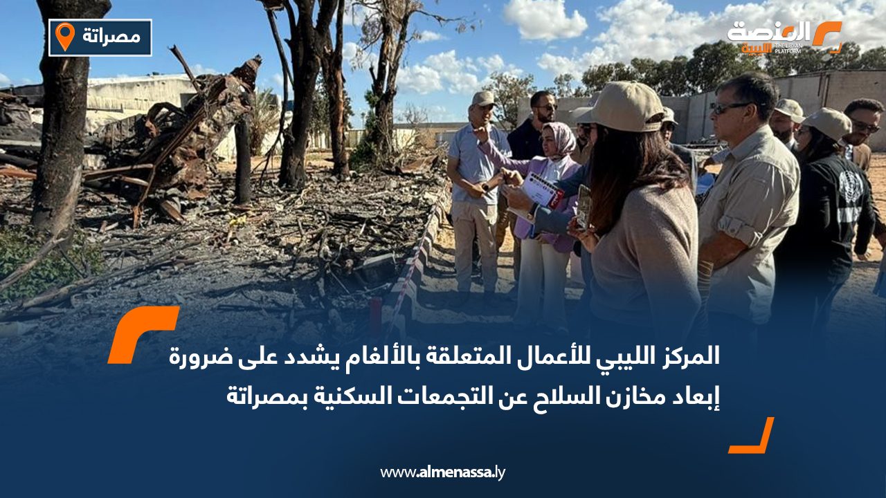 المركز الليبي للأعمال المتعلقة بالألغام يشدد على ضرورة إبعاد مخازن السلاح عن التجمعات السكنية بمصراتة