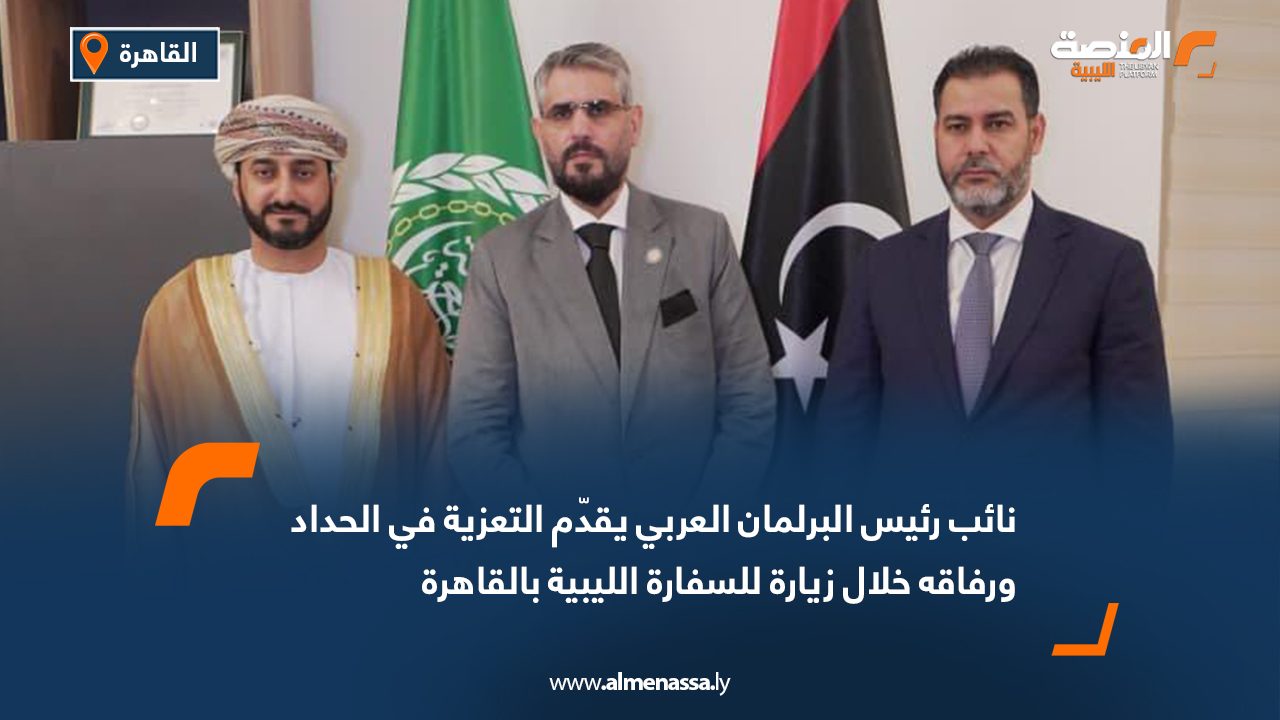 نائب رئيس البرلمان العربي يقدّم التعزية في الحداد ورفاقه خلال زيارة للسفارة الليبية بالقاهرة