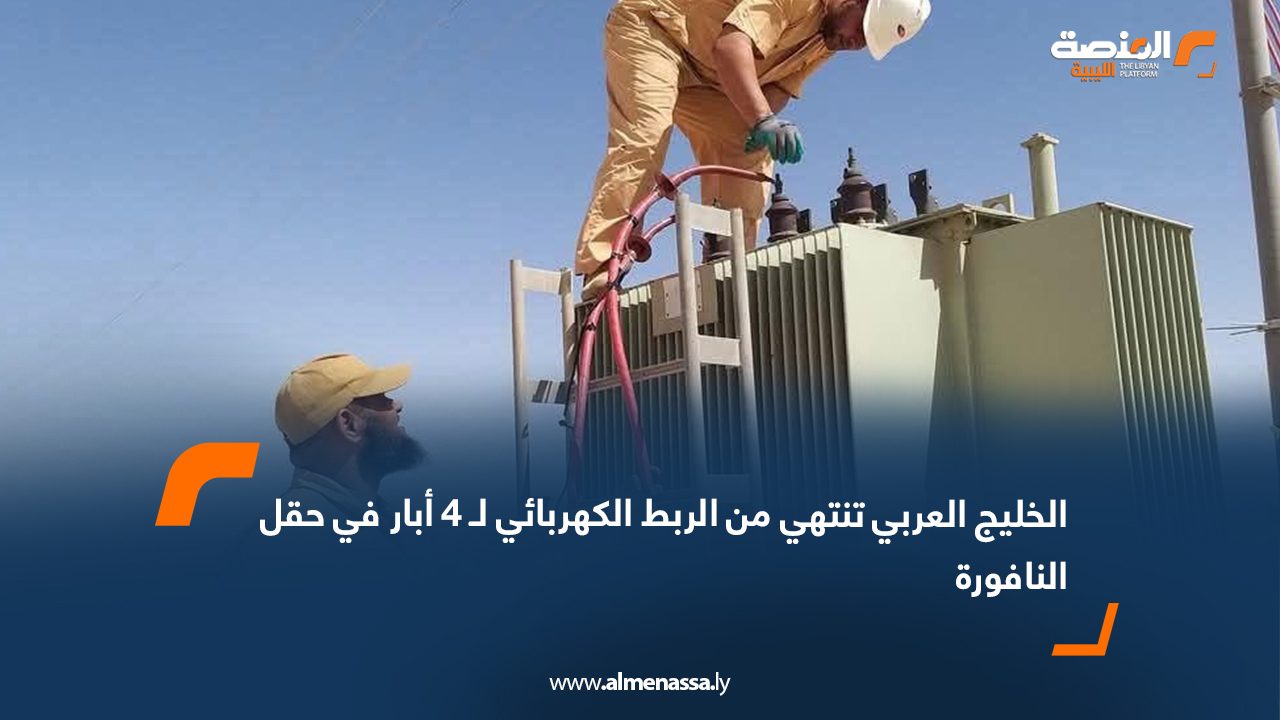 الخليج العربي تنتهي من الربط الكهربائي لـ 4 أبار في حقل النافورة 