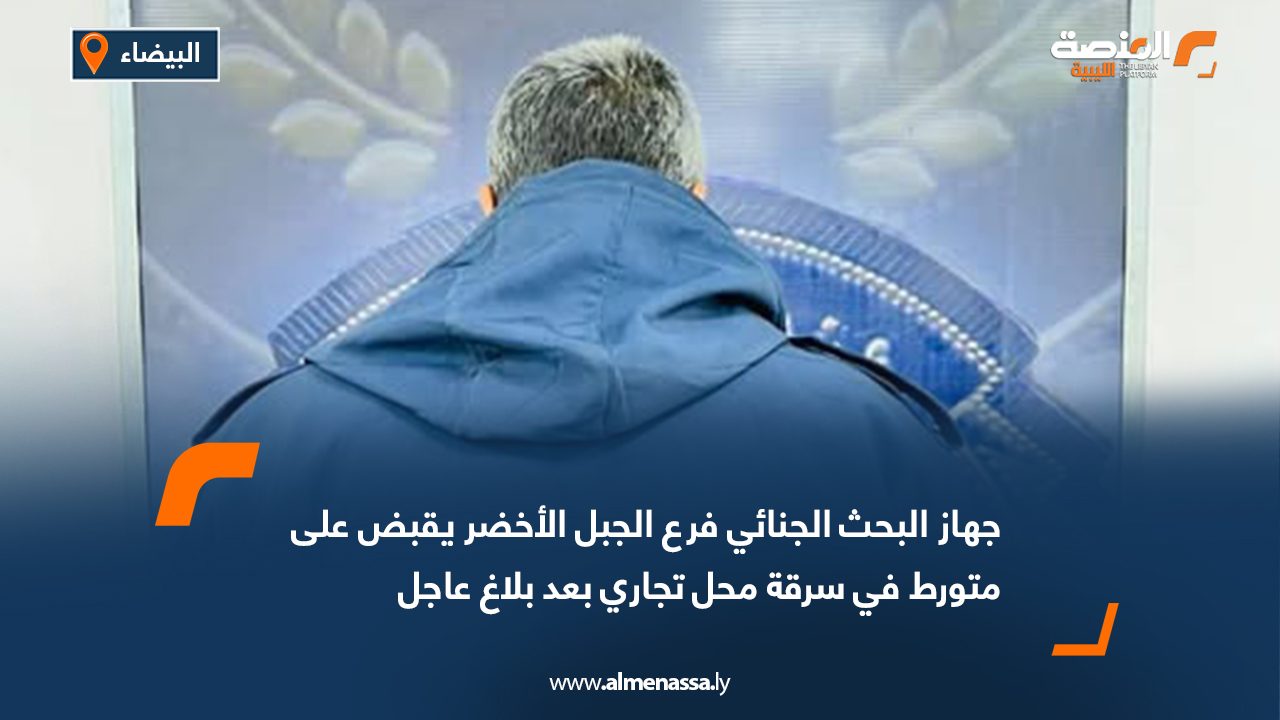 جهاز البحث الجنائي فرع الجبل الأخضر يقبض على متورط في سرقة محل تجاري بعد بلاغ عاجل