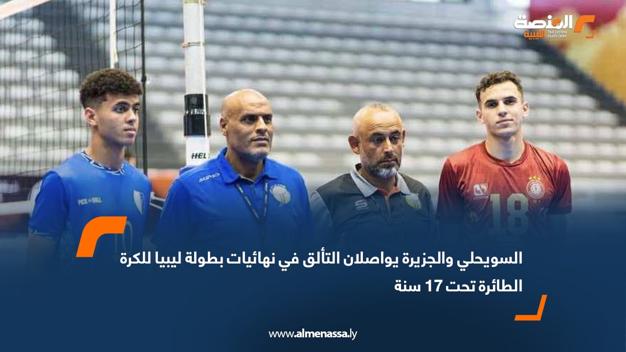 السويحلي والجزيرة يواصلان التألق في نهائيات بطولة ليبيا للكرة الطائرة تحت 17 سنة