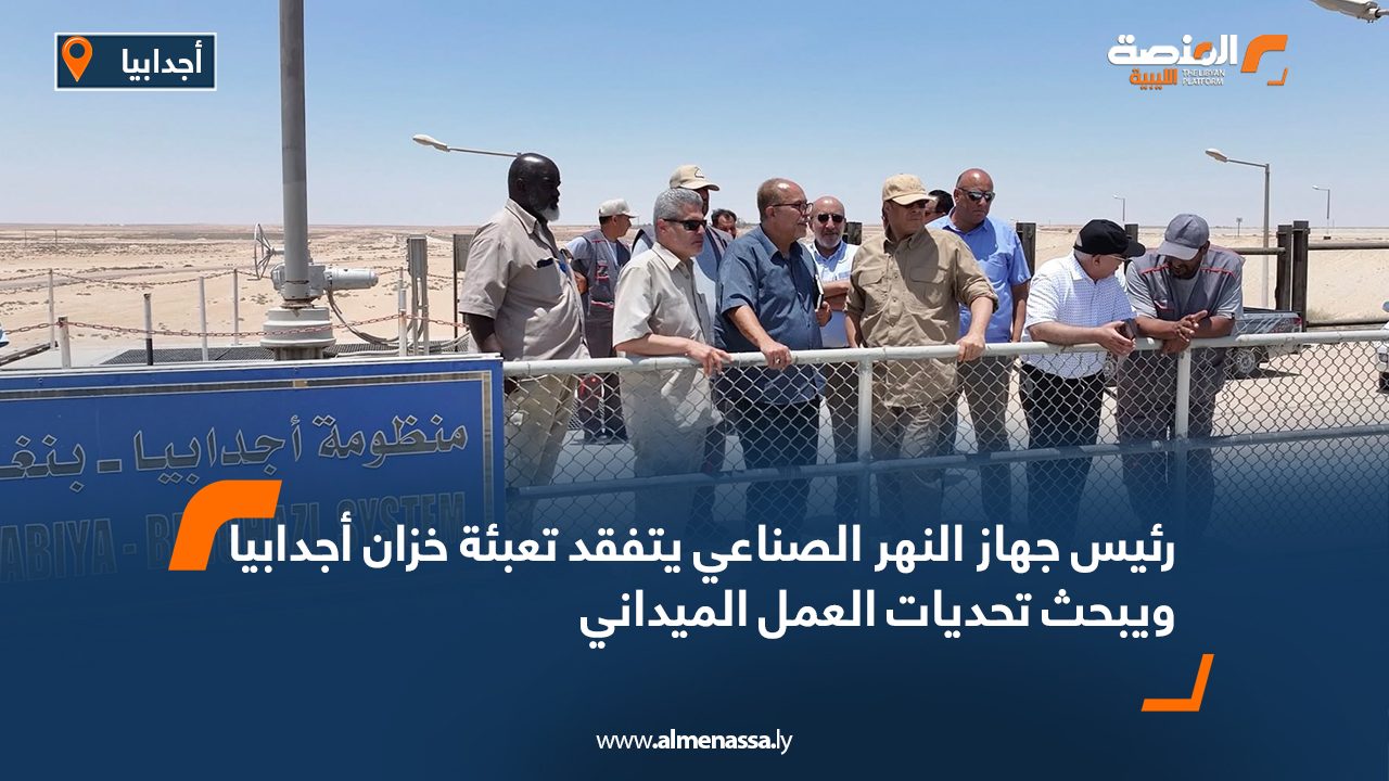 رئيس جهاز النهر الصناعي يتفقد تعبئة خزان أجدابيا ويبحث تحديات العمل الميداني