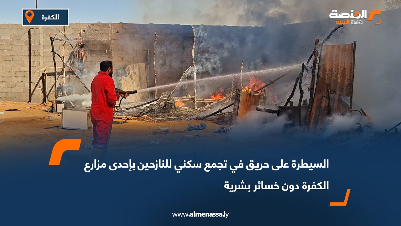 السيطرة على حريق في تجمع سكني للنازحين بإحدى مزارع الكفرة دون خسائر بشرية