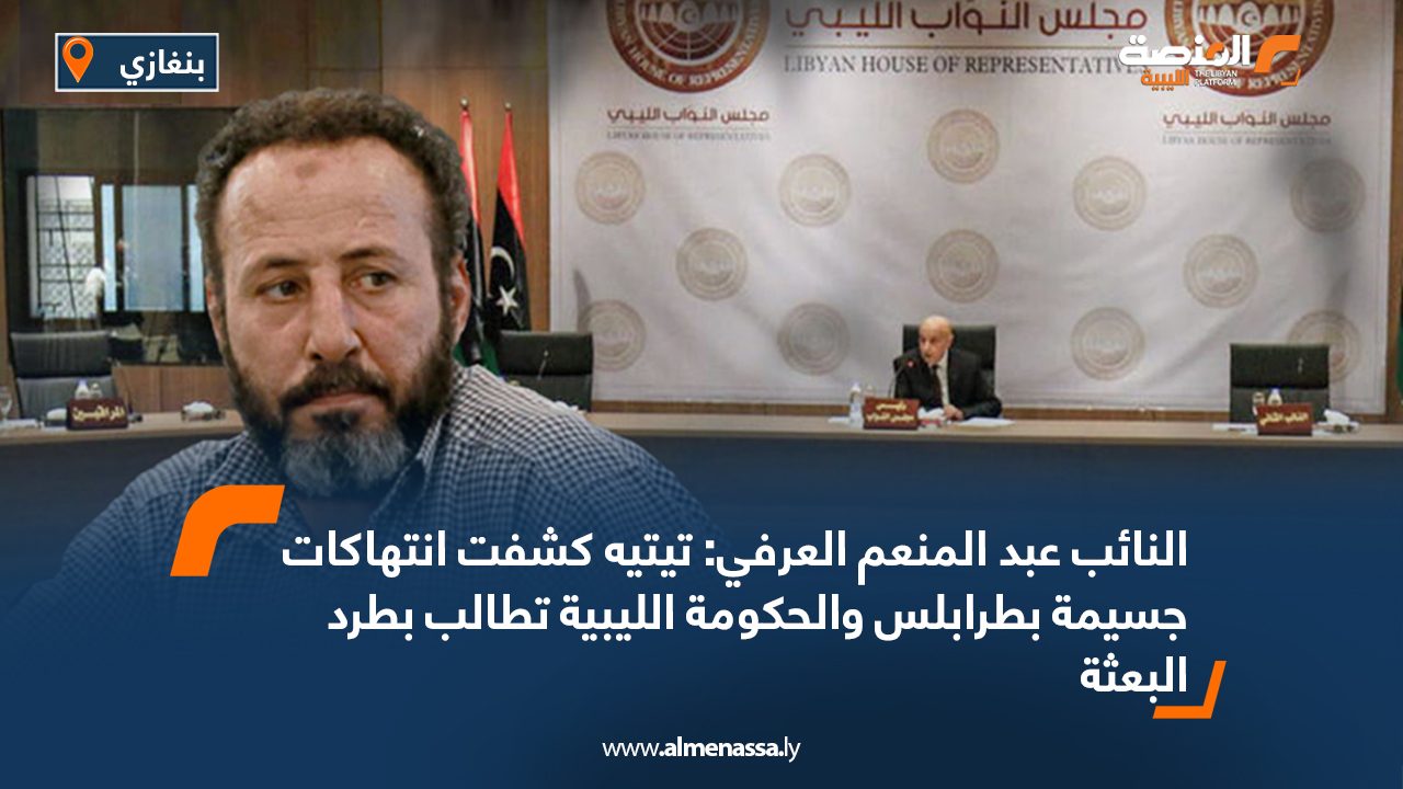 النائب عبد المنعم العرفي: تيتيه كشفت انتهاكات جسيمة بطرابلس والحكومة الليبية تطالب بطرد البعثة