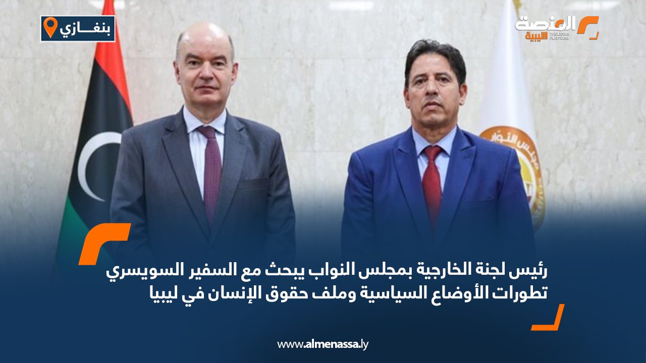رئيس لجنة الخارجية بمجلس النواب يبحث مع السفير السويسري تطورات الأوضاع السياسية وملف حقوق الإنسان في ليبيا