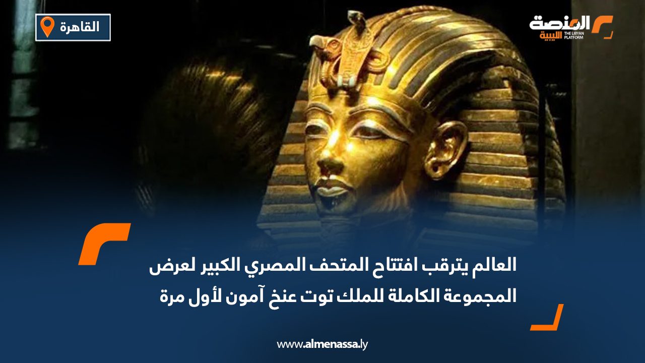 العالم يترقب افتتاح المتحف المصري الكبير لعرض المجموعة الكاملة للملك توت عنخ آمون لأول مرة