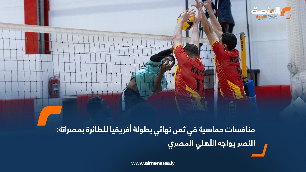 منافسات حماسية في ثمن نهائي بطولة أفريقيا للطائرة بمصراتة: النصر يواجه الأهلي المصري