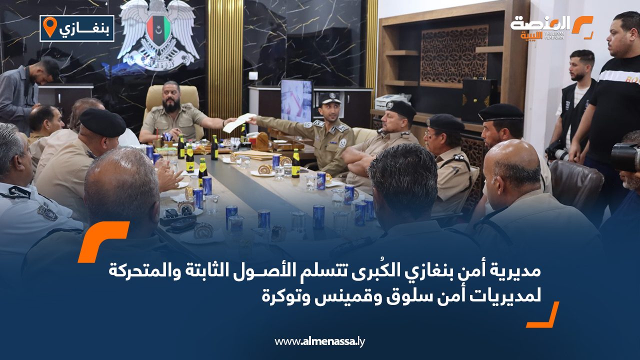 مديرية أمن بنغازي الكُبرى تتسلم الأصول الثابتة والمتحركة لمديريات أمن سلوق وقمينس وتوكرة
