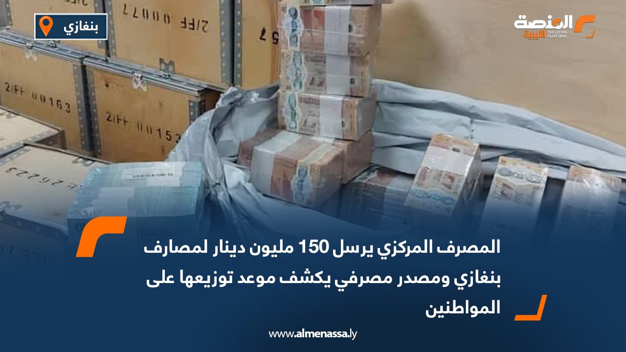 المصرف المركزي يرسل 150 مليون دينار لمصارف بنغازي ومصدر مصرفي يكشف موعد توزيعها على المواطنين