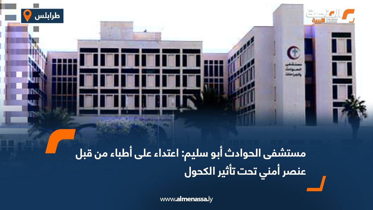 مستشفى الحوادث أبو سليم: اعتداء على أطباء من قبل عنصر أمني تحت تأثير الكحول