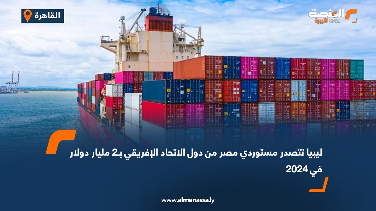 ليبيا تتصدر مستوردي مصر من دول الاتحاد الإفريقي بـ2 مليار دولار في 2024