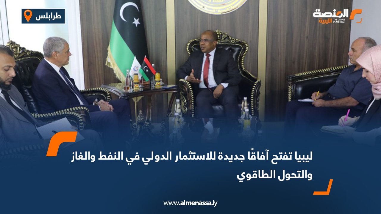 ليبيا تفتح آفاقًا جديدة للاستثمار الدولي في النفط والغاز والتحول الطاقوي