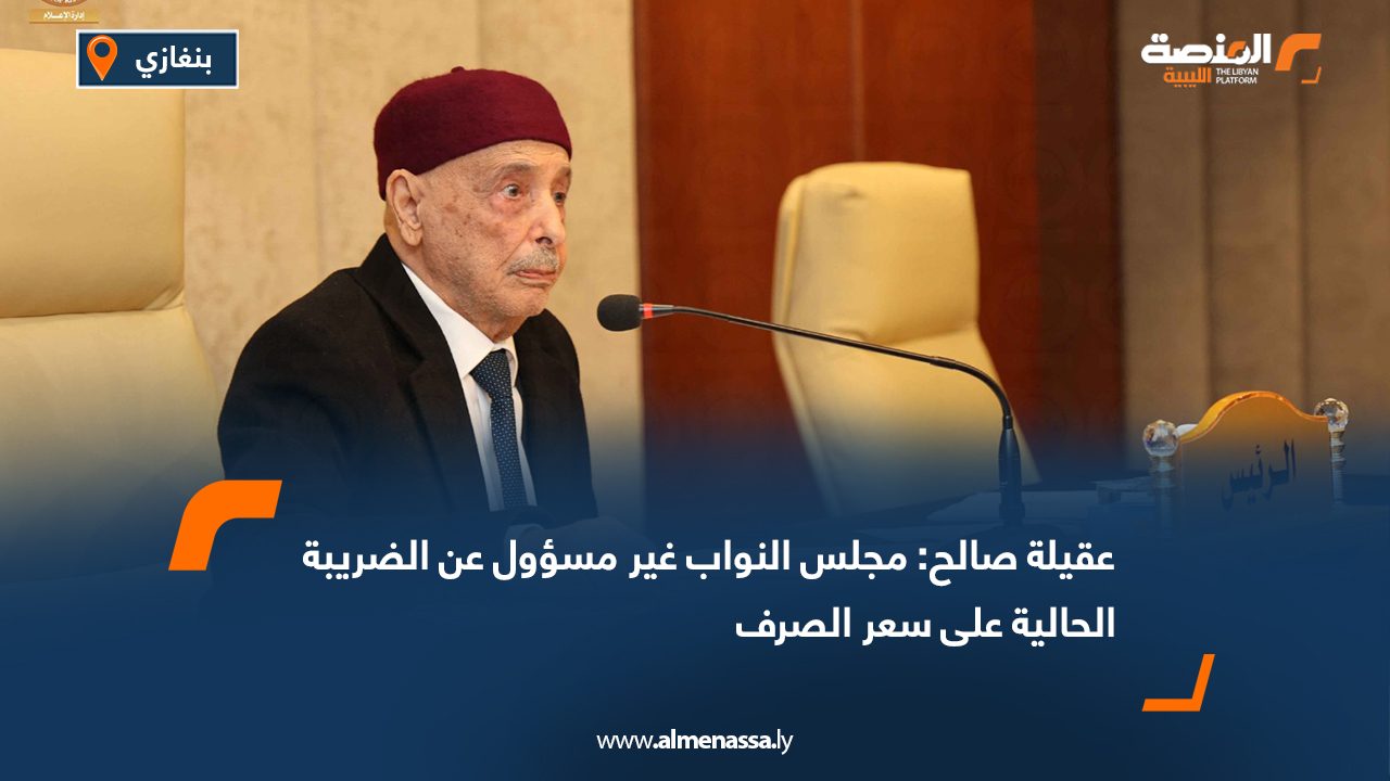 عقيلة صالح: مجلس النواب غير مسؤول عن الضريبة الحالية على سعر الصرف