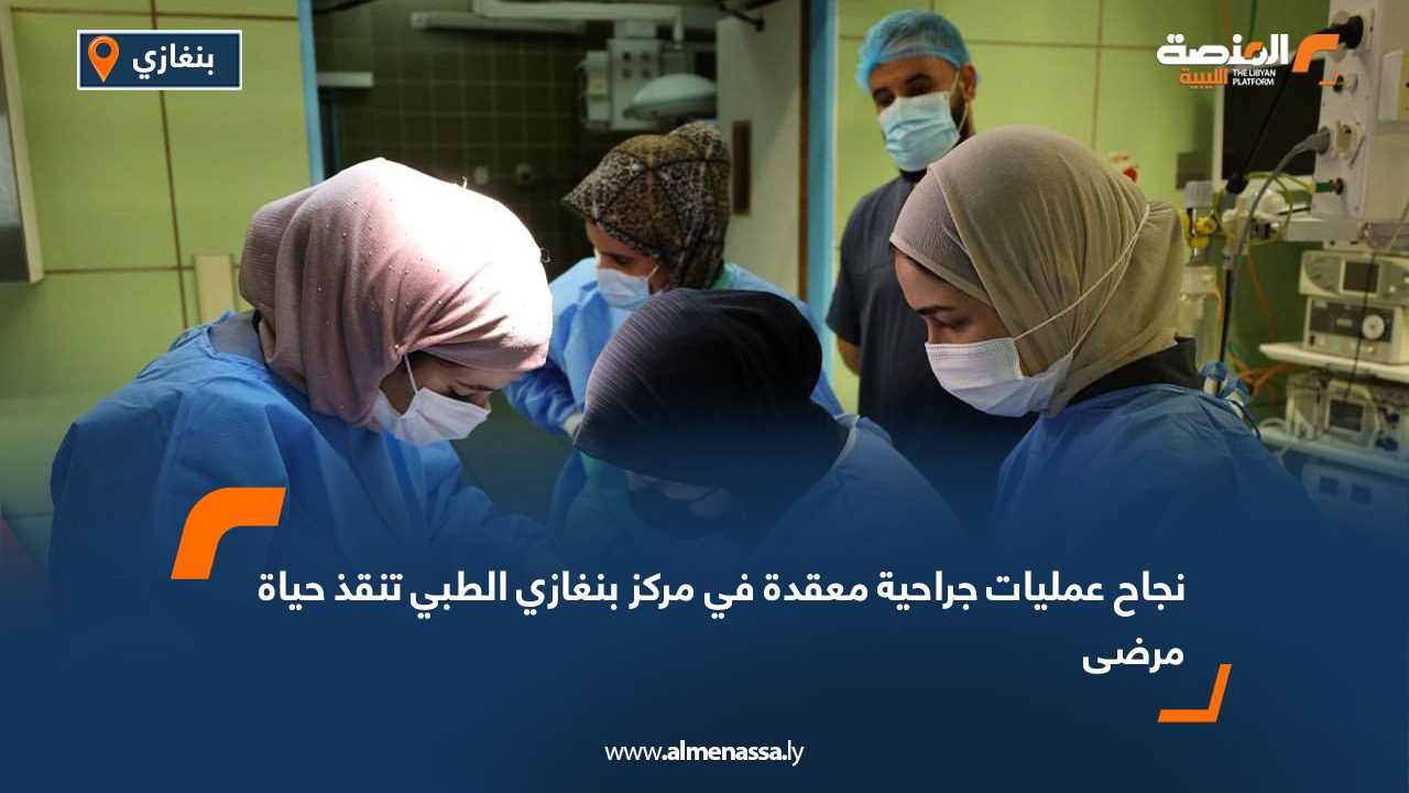 نجاح عمليات جراحية معقدة في مركز بنغازي الطبي تنقذ حياة مرضى