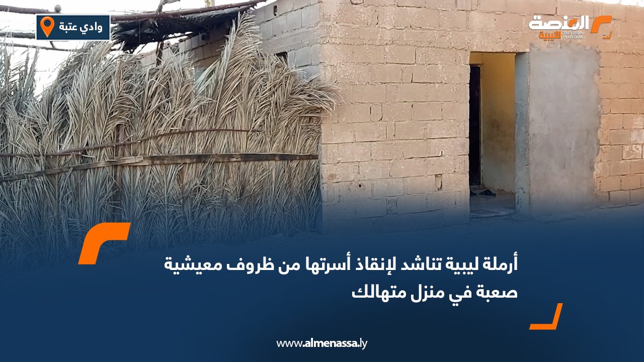 أرملة ليبية تناشد لإنقاذ أسرتها من ظروف معيشية صعبة في منزل متهالك