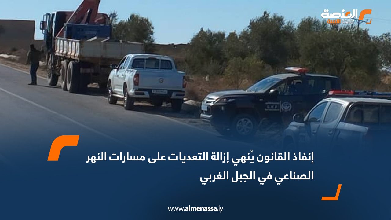 إنفاذ القانون يُنهي إزالة التعديات على مسارات النهر الصناعي في الجبل الغربي