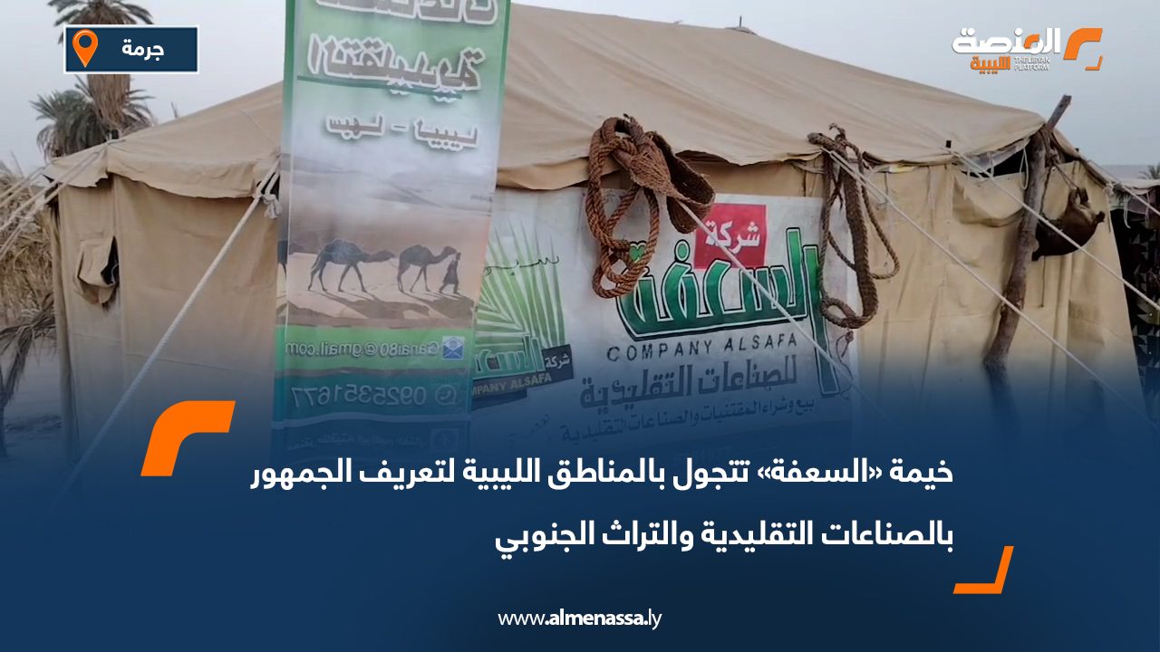 خيمة «السعفة» تتجول بالمناطق الليبية لتعريف الجمهور بالصناعات التقليدية والتراث الجنوبي