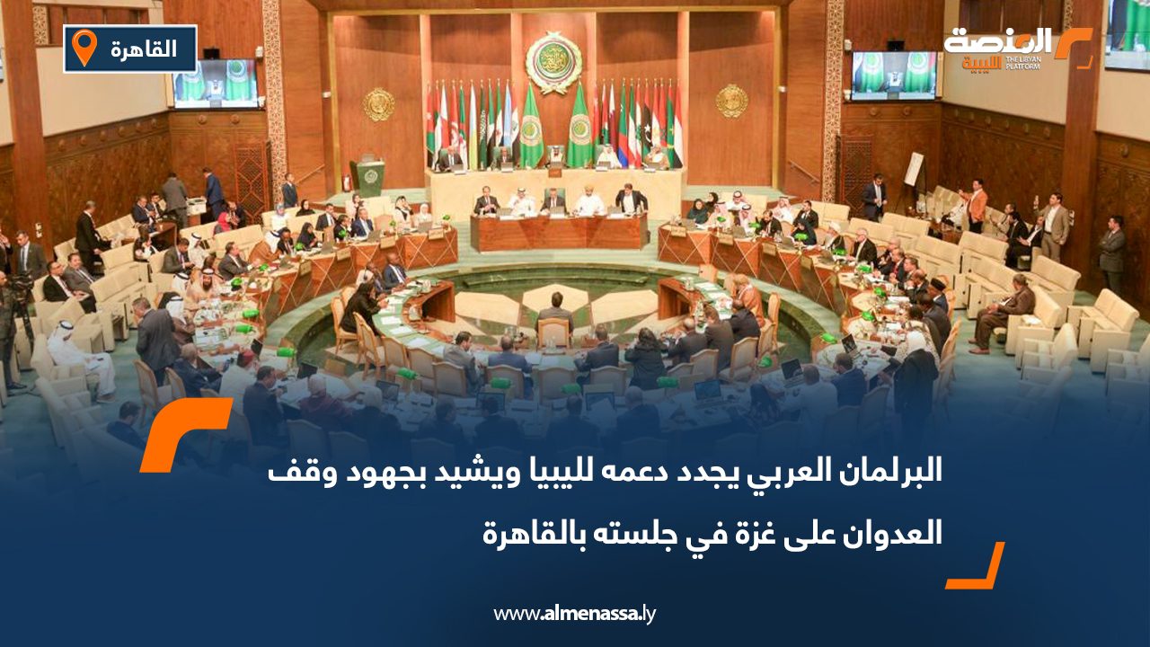 البرلمان العربي يجدد دعمه لليبيا ويشيد بجهود وقف العدوان على غزة في جلسته بالقاهرة
