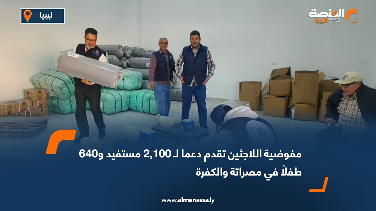 مفوضية اللاجئين تقدم دعما لـ 2,100 مستفيد و640 طفلًا في مصراتة والكفرة