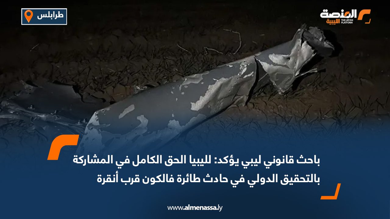 باحث قانوني ليبي يؤكد: لليبيا الحق الكامل في المشاركة بالتحقيق الدولي في حادث طائرة فالكون قرب أنقرة