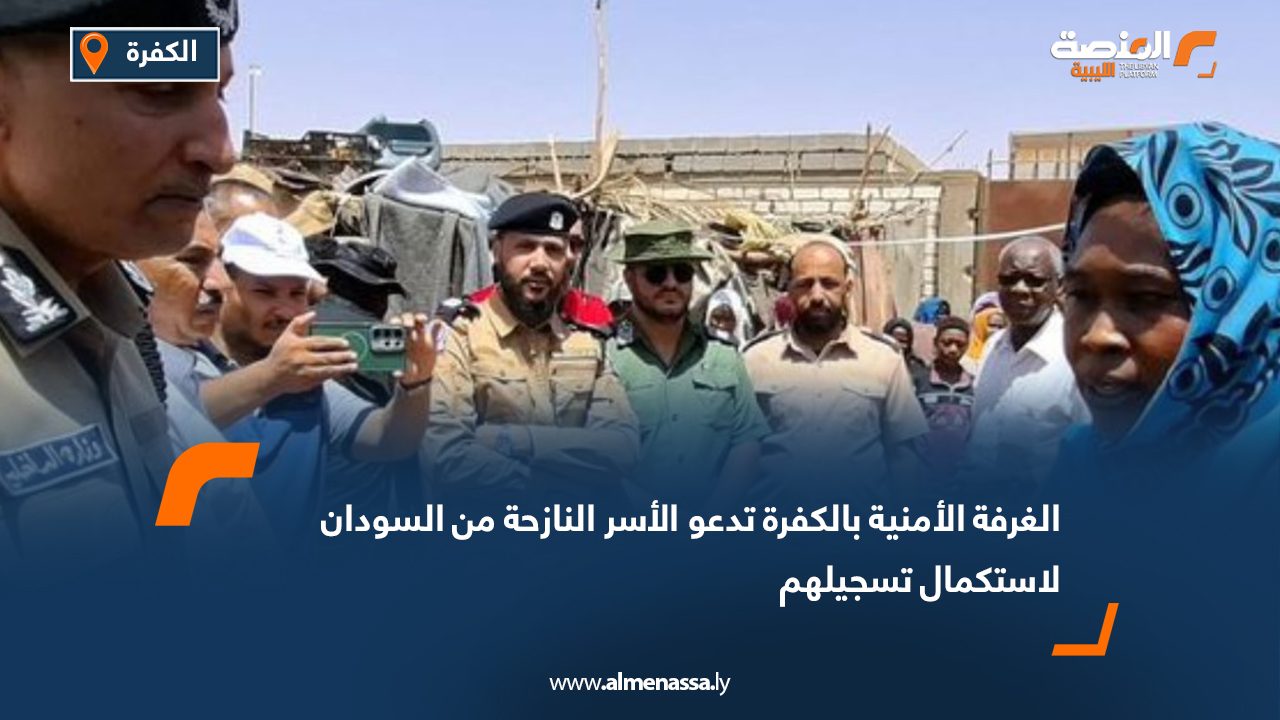 الغرفة الأمنية بالكفرة تدعو الأسر النازحة من السودان لاستكمال تسجيلهم