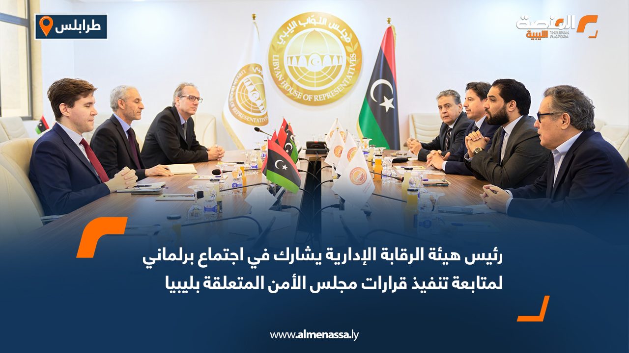 رئيس هيئة الرقابة الإدارية يشارك في اجتماع برلماني لمتابعة تنفيذ قرارات مجلس الأمن المتعلقة بليبيا