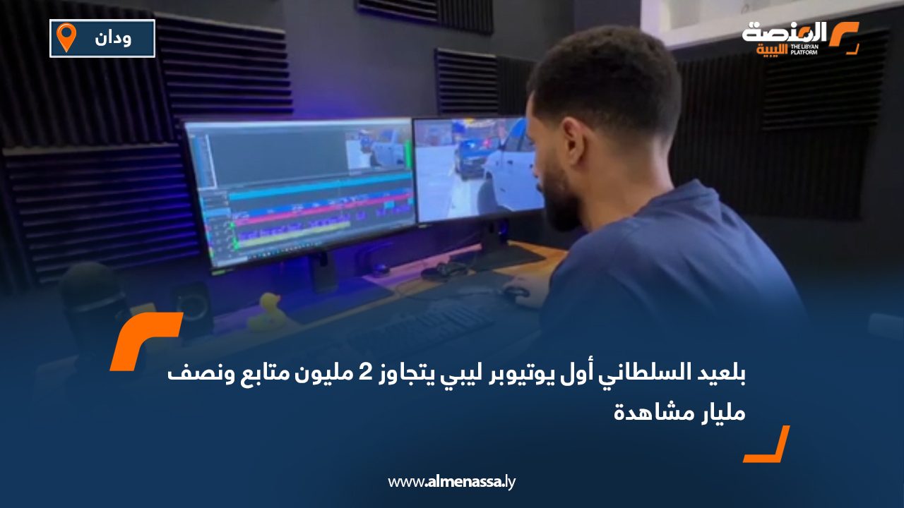 بلعيد السلطاني أول يوتيوبر ليبي يتجاوز 2 مليون متابع ونصف مليار مشاهدة