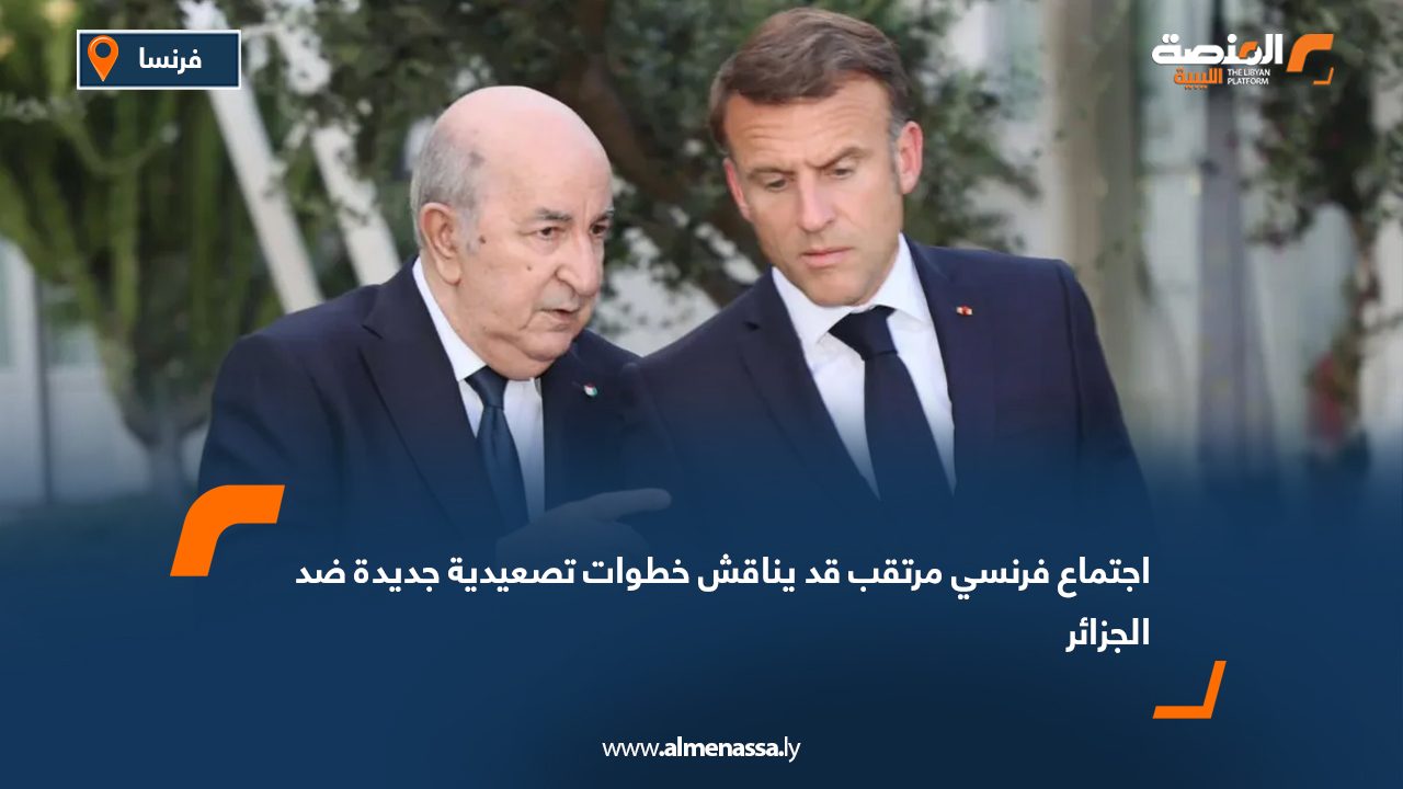 اجتماع فرنسي مرتقب قد يناقش خطوات تصعيدية جديدة ضد الجزائر