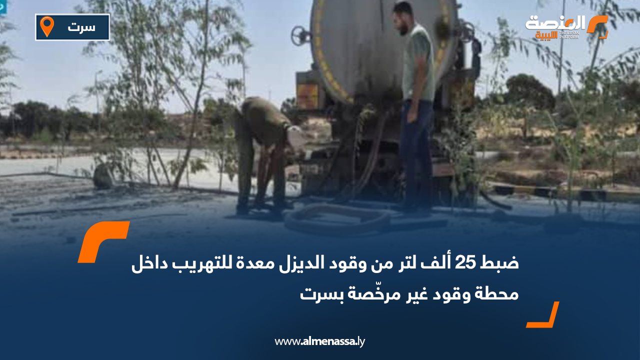 ضبط 25 ألف لتر من وقود الديزل معدة للتهريب داخل محطة وقود غير مرخّصة بسرت