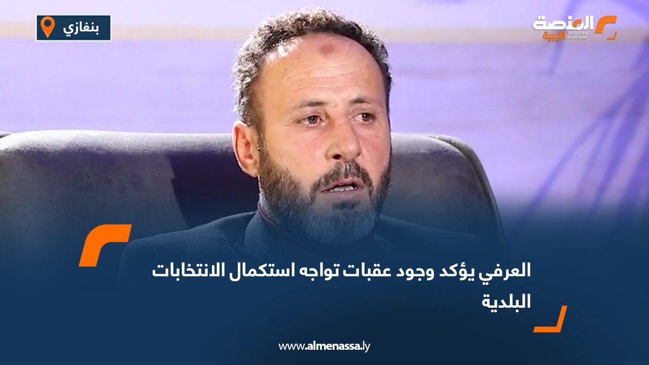 العرفي يؤكد وجود عقبات تواجه استكمال الانتخابات البلدية