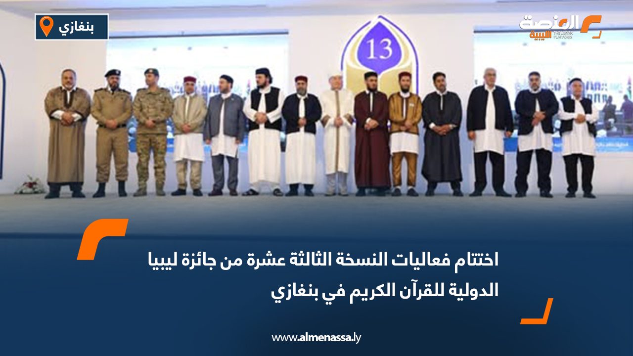 اختتام فعاليات النسخة الثالثة عشرة من جائزة ليبيا الدولية للقرآن الكريم في بنغازي