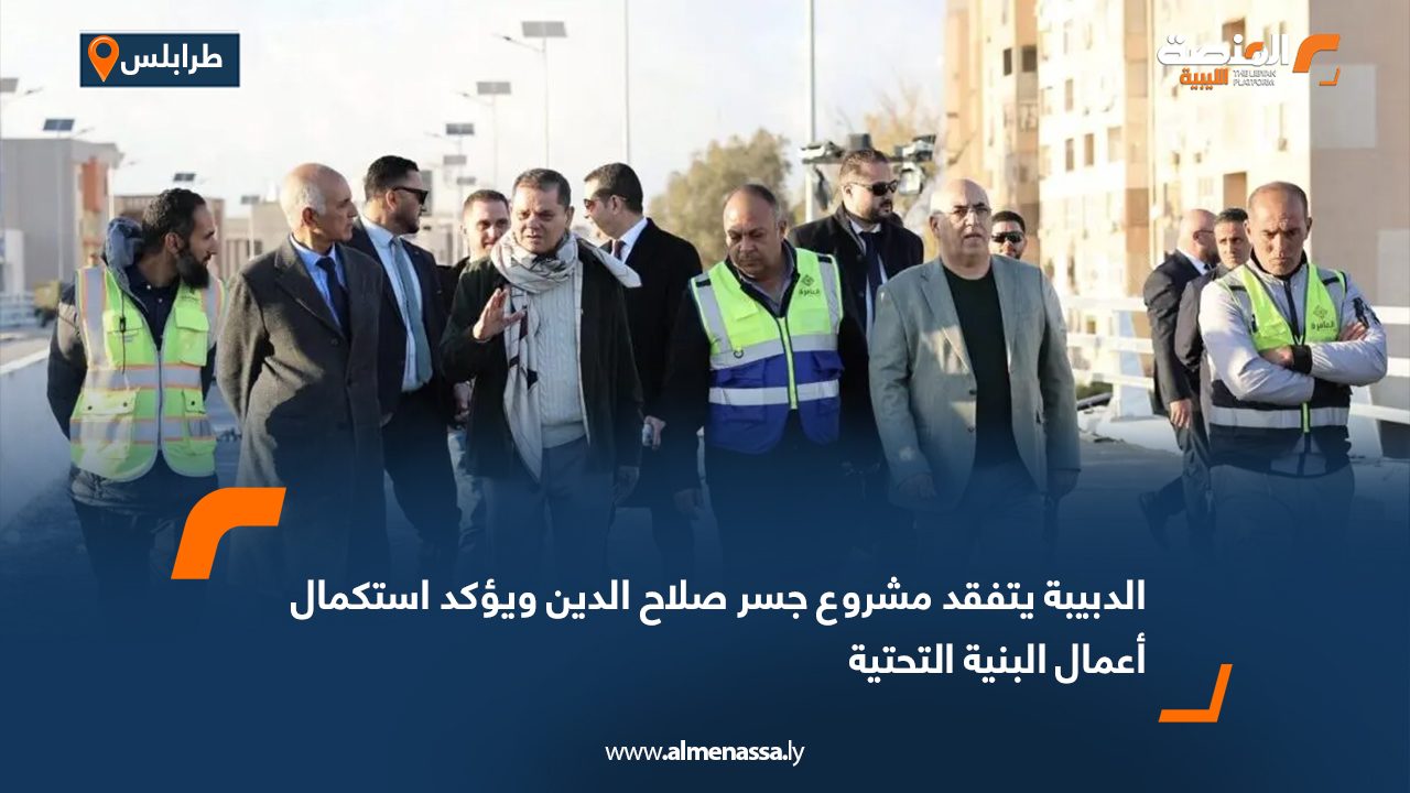 الدبيبة يتفقد مشروع جسر صلاح الدين ويؤكد استكمال أعمال البنية التحتية