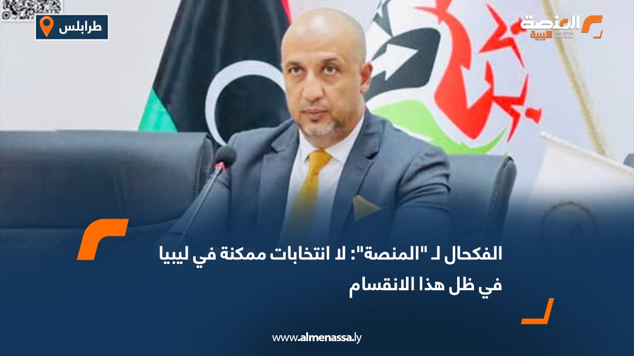 الفكحال لـ "المنصة": لا انتخابات ممكنة في ليبيا في ظل هذا الانقسام