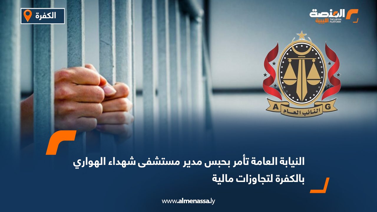 النيابة العامة تأمر بحبس مدير مستشفى شهداء الهواري بالكفرة لتجاوزات مالية