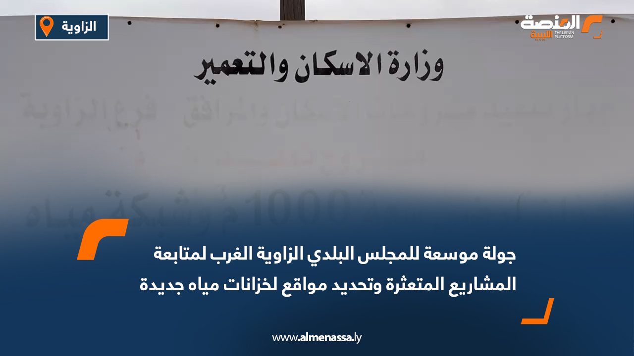جولة موسعة للمجلس البلدي الزاوية الغرب لمتابعة المشاريع المتعثرة وتحديد مواقع لخزانات مياه جديدة
