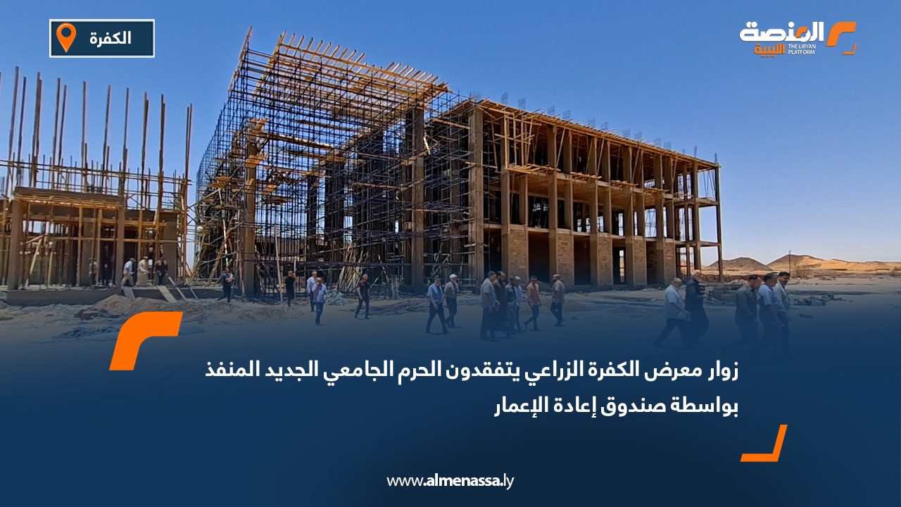 زوار معرض الكفرة الزراعي يتفقدون الحرم الجامعي الجديد المنفذ بواسطة صندوق إعادة الإعمار