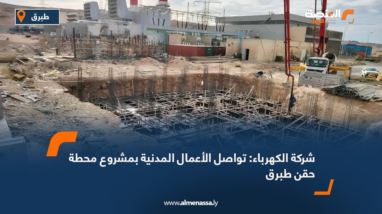 شركة الكهرباء: تواصل الأعمال المدنية بمشروع محطة حقن طبرق